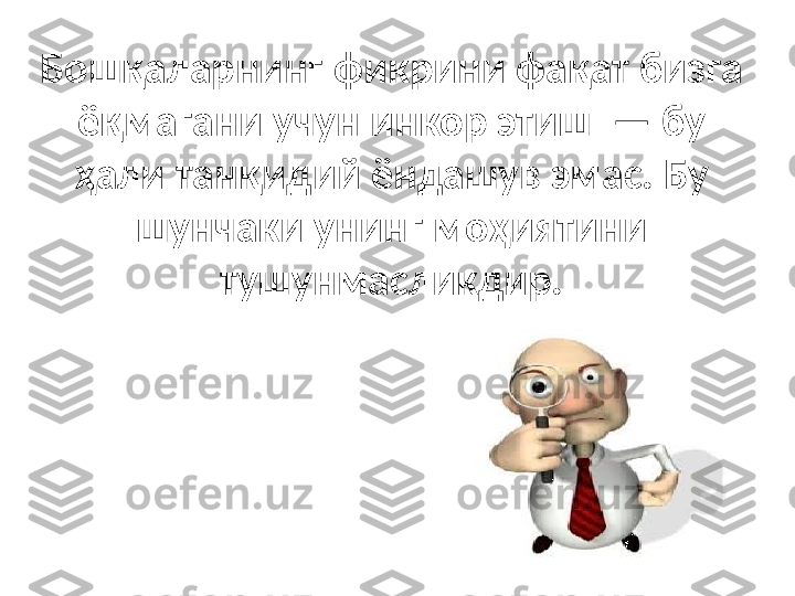 Бошқаларнинг фикрини фақат бизга 
ёқмагани учун инкор этиш  — бу 
ҳали танқидий ёндашув эмас. Бу 
шунчаки унинг моҳиятини 
тушунмасликдир. 