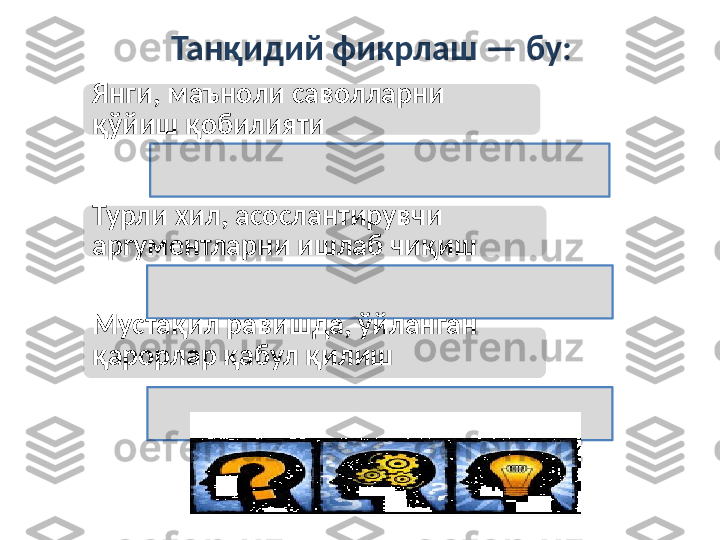 Танқидий фикрлаш — бу:
Янги, маъноли саволларни 
қўйиш қобилияти
Турли хил, асослантирувчи 
аргументларни ишлаб чиқиш
Мустақил равишда, ўйланган 
қарорлар қабул қилиш 