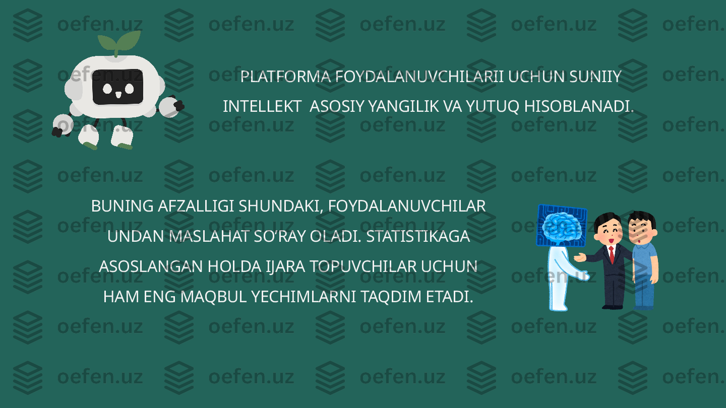 PLATFORMA FOYDALANUVCHILARII UCHUN SUNIIY 
INTELLEKT  ASOSIY YANGILIK VA YUTUQ HISOBLANADI. 
BUNING AFZALLIGI SHUNDAKI, FOYDALANUVCHILAR 
UNDAN MASLAHAT SO’RAY OLADI. STATISTIKAGA 
ASOSLANGAN HOLDA IJARA TOPUVCHILAR UCHUN 
HAM ENG MAQBUL YECHIMLARNI TAQDIM ETADI. 