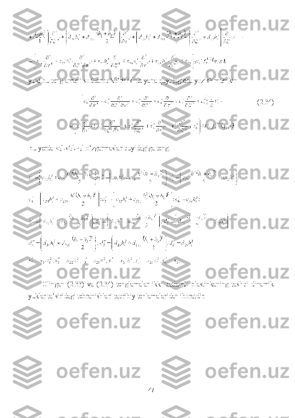 yoki bu tenglamani soddaroq ko’rinishda yana quyidagicha yozish mumkin
                      ( 2.34 ) 
Bu yerda   o’zgarmaslar quyidagiga teng.
Olingan   (2.33)   va   (2.34)   tenglamalar   ikki   qatlamli   plastinkaning   tashqi   dinamik
yuklar ta’siridagi tebranishlari taqribiy tenlamalaridan iboratdir.
47 