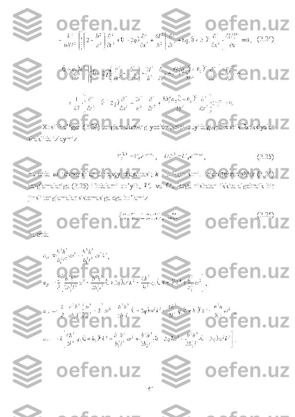     (3. 24 )
X osil bo’lgan ( 3.24)   tenglamalarning   y echimlarini quyidagi garmonik funksiyalar
shaklida izlaymiz  
,     ,                              ( 3. 25)
bu   erda  w   - tebranishlar   doiraviy   chastotasi ;   k   –   to’lqin   soni .   Erkin   tebranishlar   (3. 24 )
tenglamalariga  (3. 25 )  ifodalarni   qo’yib,     va     larga   nisbatan  ikkita  algebraik  bir
jinsli tenglamalar sistemasiga ega bo’lamiz
                                            (3.2 6 )
bu erda
,
,
,
.
61 