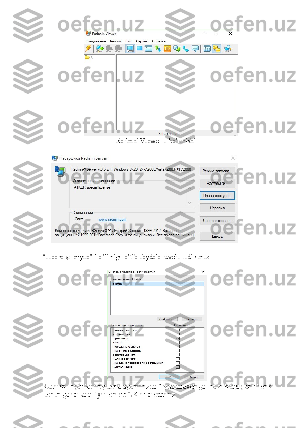 Radmni Viewerni ko’rinishi 
 
 
“Правa доступа” bo’limiga o’tib foydalanuvchi qidiramiz. 
 
 
Radmin orqali kompyuter ulaganimizda foydalanuvchiga  ba’zi huquqlarni berish 
uchun galichka qo’yib chiqib OK ni cheratmiz   