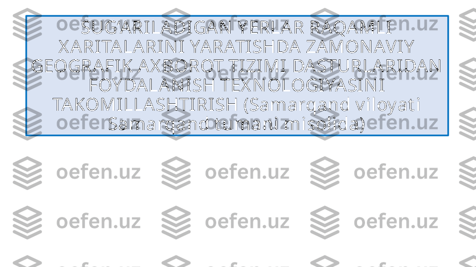 SUG‘A RILADI GAN  Y ERLAR RAQA MLI  
X ARITALARI NI  YARATI SHDA ZA MON AVI Y  
GEOGRA FIK AX BOROT TI ZI MI  DA STURLARIDA N  
FOY DALA NI SH TEX N OLOGI YA SIN I 
TA KOMILLASHTI RISH (Samarqand v iloy at i 
Samarqand t umani misolida) 