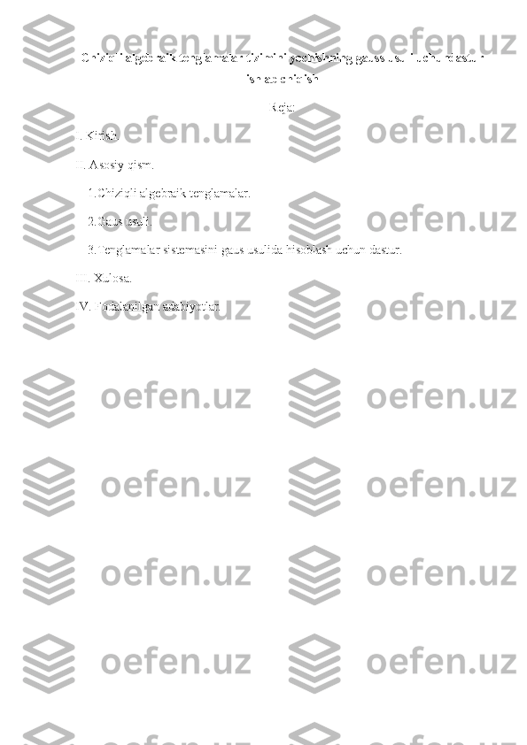 Chiziqli algebraik tenglamalar tizimini yechishning gauss usuli uchundastur
ishlab chiqish  
Reja:
I. Kirish.
II. Asosiy qism.
    1.Chiziqli algebraik tenglamalar.
    2.Gaus usuli.
    3.Tenglamalar sistemasini gaus usulida hisoblash uchun dastur.
III. Xulosa.
IV. Fodalanilgan adabiyotlar.
  