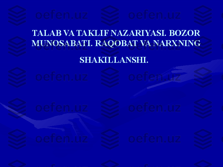 TALAB VA TAKLIF NAZARIYASI. BOZOR 
MUNOSABATI. RAQOBAT VA NARXNING 
SHAKILLANSHI .   