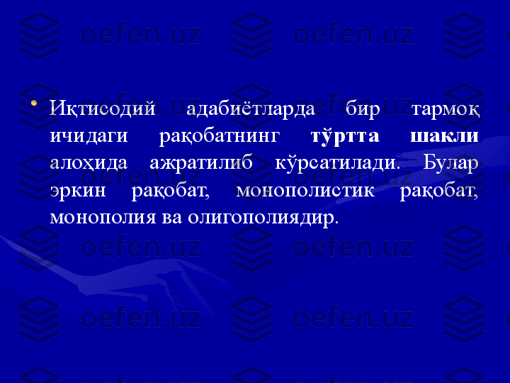 •
Иқтисодий  адабиётларда  бир  тармоқ 
ичидаги  рақобатнинг  тўртта  шакли 
алоҳида  ажратилиб  кўрсатилади.  Булар 
эркин  рақобат,  монополистик  рақобат, 
монополия ва олигополиядир. 