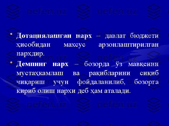 •
Дотациялашган  нарх  –  давлат  бюджети 
ҳисобидан  махсус  арзонлаштирилган 
нархдир.
•
Демпинг  нарх  –  бозорда  ўз  мавқеини 
мустаҳкамлаш  ва  рақибларини  сиқиб 
чиқариш  учун  фойдаланилиб,  бозорга 
кириб олиш нархи деб ҳам аталади. 