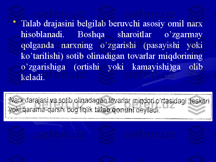 •
Talab drajasini belgilab beruvchi asosiy omil narx 
hisoblanadi.  Boshqa  sharoitlar  o’zgarmay 
qolganda  narxning  o’zgarishi  (pasayishi  yoki 
ko’tarilishi)  sotib  olinadigan  tovarlar  miqdorining 
o’zgarishiga  (ortishi  yoki  kamayishi)ga  olib 
keladi. 