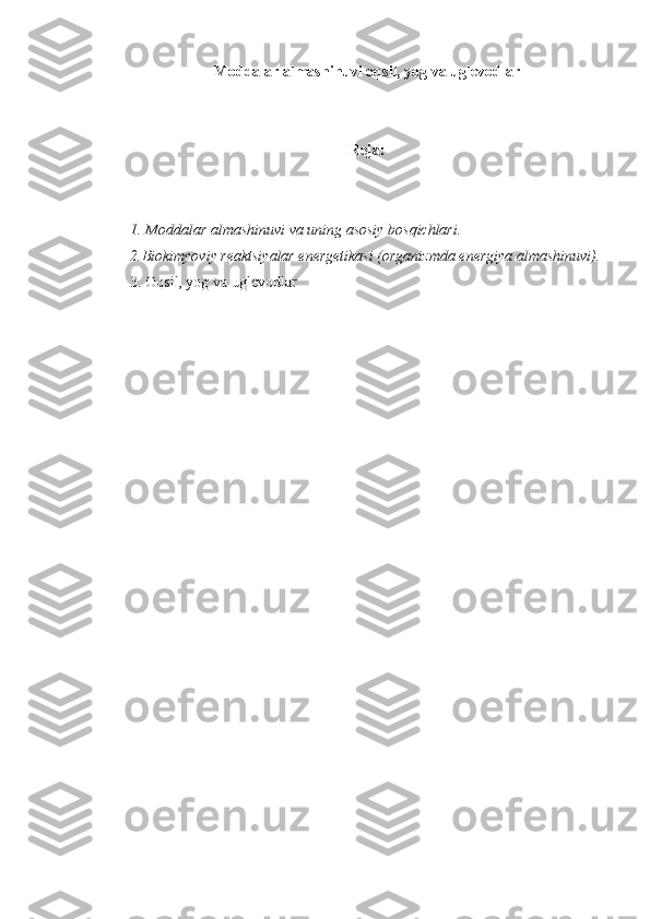 Moddalar almashinuvi oqsil, yog va uglevodlar
Reja:
1. Moddalar almashinuvi va uning asosiy bosqichlari.
2.Biokimyoviy reaktsiyalar energetikasi (organizmda energiya almashinuvi).
3. Oqsil, yog va uglevodlar 