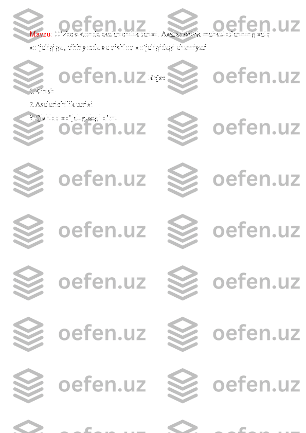 Mavzu:   O’zbekistonda asalarichilik tarixi. Asalarichilik mahsulotlarining xalq 
xo’jaligiga , tibbiyotda va qishloq xo’jaligidagi ahamiyati
Reja:
1.Kirish
2.Asalarichilik tarixi
3.Qishloq xo’jaligidagi o’rni 