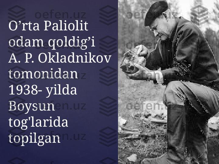 O’rta Paliolit 
odam qoldig’i
A. P. Okladnikov 
tomonidan 
1938- yilda 
Boysun 
tog'larida 
topilgan  