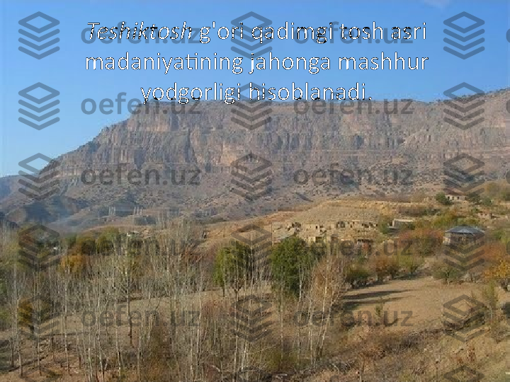 Teshiktosh  g'ori qadimgi tosh asri 
madaniyatining jahonga mashhur 
yodgorligi hisoblanadi. 