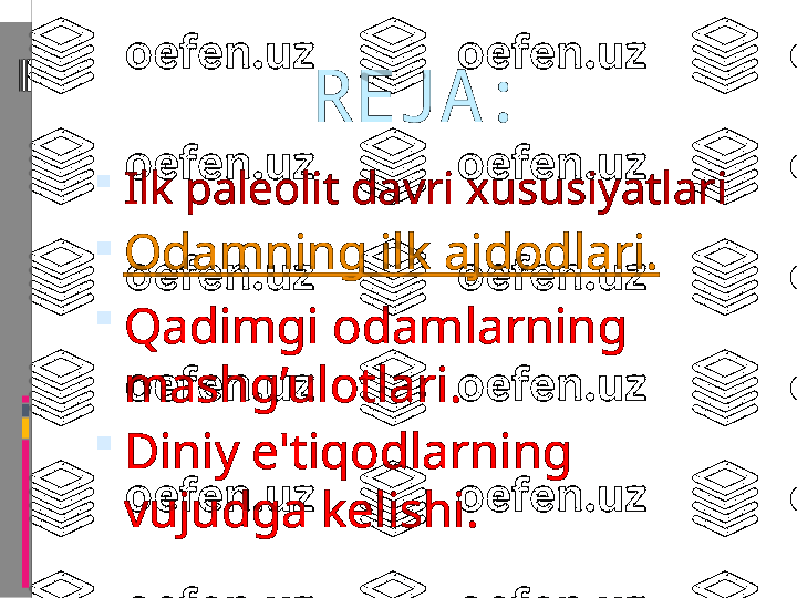 REJA:

Ilk paleolit davri xususiyatlari 

Odamning ilk ajdodlari.

Qadimgi odamlarning 
mashg’ulotlari.

Diniy e'tiqodlarning  
vu judga kelishi . 