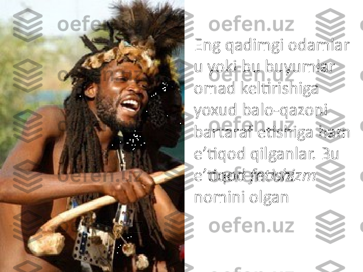 Eng qadimgi odamlar 
u yoki bu buyumlar 
omad keltirishiga 
yoxud balo-qazoni 
bartaraf etishiga ham 
e’tiqod qilganlar. Bu 
e’tiqod  fetishizm  
nomini olgan 