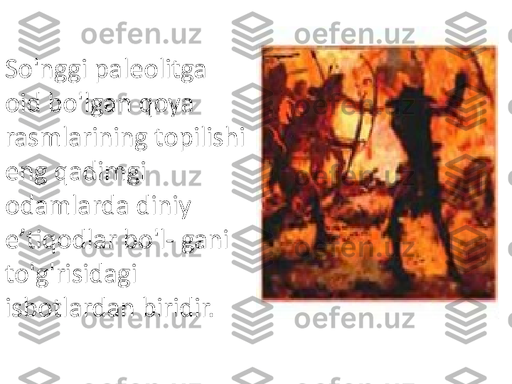 So'nggi paleolitga 
oid bo'lgan qoya 
rasmlarining topilishi 
eng qadimgi 
odamlarda diniy 
e’tiqodlar bo'l- gani 
to'g'risidagi 
isbotlardan biridir. 