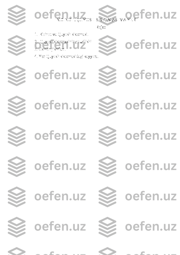 KOINOT. QUYOSH SISTEMASI VA YER
Reja:
1. Koinot va Quyosh sistemasi.
2. Quyosh sistemasining tuzilishi 
3. Osmon jismlari.  
4.  Y er-Quyosh sistemasidagi sayyora. 