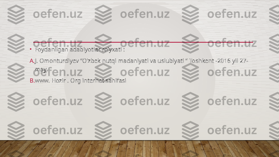 •
Foydanilgan adabiyotlar ro’yxati : 
A. J. Omonturdiyev “O’zbek nutqi madaniyati va uslubiyati “ Toshkent -2016 yil 27- 
may.
B. www. Hozir . Org internet sahifasi  