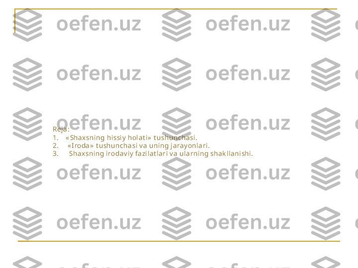 Reja:
1.    « Shax sning hissiy  holat i»  t ushunchasi.
2.     « Iroda»  t ushunchasi v a uning jaray onlari.
3.      Shax sning irodav iy  fazilat lari v a ularning shak llanishi. 