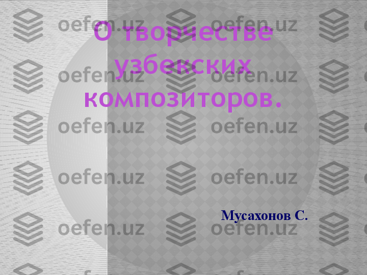 О творчестве 
узбекских 
композиторов.
Мусахонов С.  