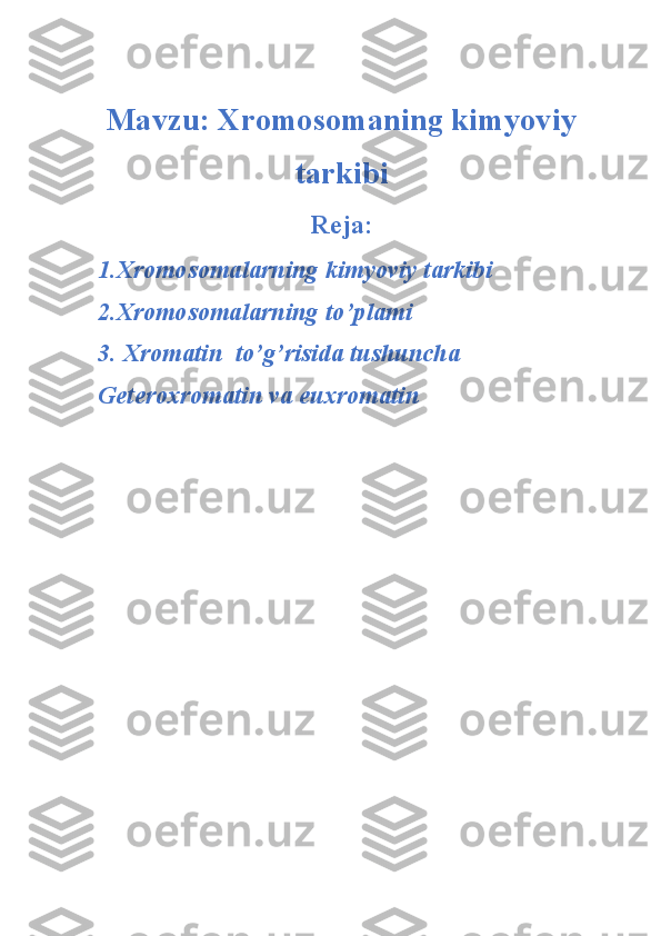 Mavzu: Xromosomaning kimyoviy
tarkibi
R е j а :
1.Xromosomalarning kimyoviy tarkibi
2.Xromosomalarning  to’pl а mi
3. Xr о m а tin  to’g’risid а  tushunch а  
G е t е r о xr о m а tin v а  euxr о m а tin    