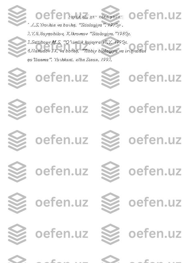 Foydalanilgan adabiy о tlar:
1. A.S.Troshin va boshq. “Sitologiya”. 1970y-. 
2.T.B.Boyqobilov, X.Ikromov “Sitologiya.”1980y.
3.Sattiboev M.S. “O’simlik hujayrasi”.T. 1990y. 
4.Hamidov JX. va boshq. “Tibbiy biologiya va irsiyatdan 
qo’llanma”. Toshkent. «Ibn Sino». 1992. 