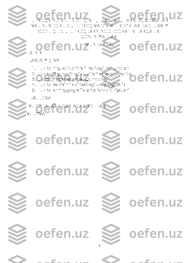 TUPROQNING KELIB CHIQISHI, TUZILISHI, TARKIBI, XOSSALARI
VA UNUMDORLIGI, TUPROQ VA O’SIMLIK O’RTASIDAGI UZVIY
BOG’LIQLIGI, TUPROQLARNING GEOGRAFIK TARQALISH
QONUNIYATLARI
MUNDARIJA:
I.KIRISH
II.ASOSIY QISM
1. Tuproqning kelib chiqishi haqidagi ma’lumotlar
2. Tuproqning morfologik tuzilishi va tarkibi haqida
3. Tuproqning xossalari va unumdorligi
4. Tuproq va o’simlik o’rtasidagi uzviy bog’liqlik
5. Tuproqlarning geografik tarqalish qonuniyatlari
III.XULOSA
IV.FOYDALANILGAN ADABIYOTLAR
V.ILOVA
1 