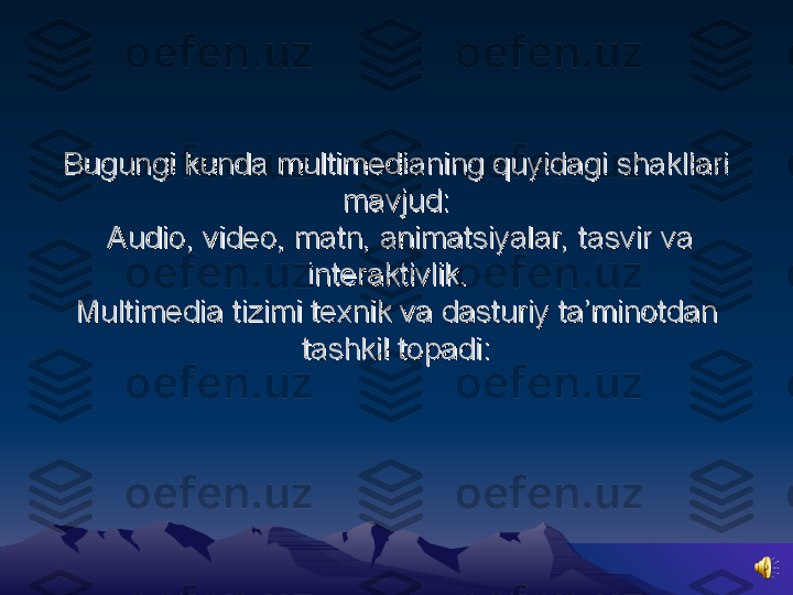 Bugungi kunda multimedianing quyidagi shakllari Bugungi kunda multimedianing quyidagi shakllari 
mavjud:mavjud:
 Audio, video, matn, animatsiyalar, tasvir va  Audio, video, matn, animatsiyalar, tasvir va 
interaktivlik.  interaktivlik.  
Multimedia tizimi texnik va dasturiy ta’minotdan Multimedia tizimi texnik va dasturiy ta’minotdan 
tashkil topadi:tashkil topadi: 