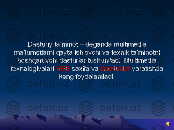 Dasturiy ta’minot – deganda multimedia Dasturiy ta’minot – deganda multimedia 
ma’lumotlarni qayta ishlovchi va texnik ta’minotni ma’lumotlarni qayta ishlovchi va texnik ta’minotni 
boshqaruvchi dasturlar tushuniladi. Multimedia boshqaruvchi dasturlar tushuniladi. Multimedia 
texnalogiyalari texnalogiyalari 
VEBVEB
 saxifa va  saxifa va 
DasturlarDasturlar
 yaratishda  yaratishda 
keng foydalaniladi.keng foydalaniladi. 