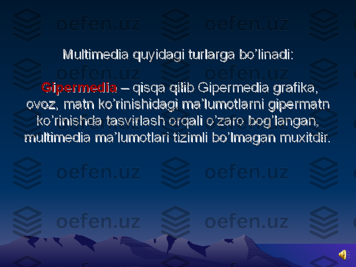 Multimedia quyidagi turlarga bo’linadi:Multimedia quyidagi turlarga bo’linadi:
  
GipermediaGipermedia
 – qisqa qilib Gipermedia grafika,  – qisqa qilib Gipermedia grafika, 
ovoz, matn ko’rinishidagi ma’lumotlarni gipermatn ovoz, matn ko’rinishidagi ma’lumotlarni gipermatn 
ko’rinishda tasvirlash orqali o’zaro bog’langan, ko’rinishda tasvirlash orqali o’zaro bog’langan, 
multimedia ma’lumotlari tizimli bo’lmagan muxitdir.multimedia ma’lumotlari tizimli bo’lmagan muxitdir.
   