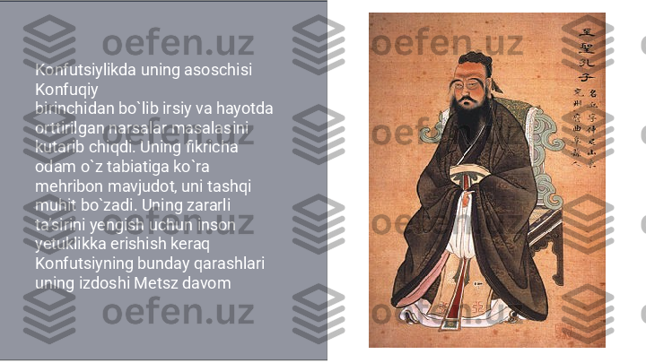 Konfutsiylikda uning asoschisi 
Konfuqiy
birinchidan bo`lib irsiy va hayotda 
orttirilgan narsalar masalasini 
kutarib chiqdi. Uning fikricha 
odam o`z tabiatiga ko`ra 
mehribon mavjudot, uni tashqi 
muhit bo`zadi. Uning zararli 
taʼsirini yengish uchun inson 
yetuklikka erishish keraq 
Konfutsiyning bunday qarashlari 
uning izdoshi Metsz davom 