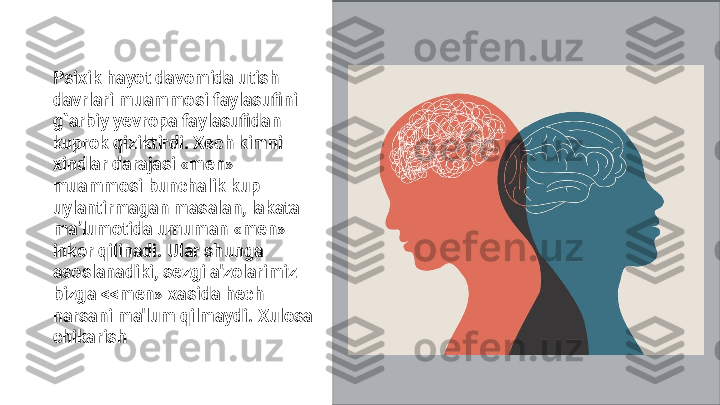 Psixik hayot davomida utish 
davrlari muammosi faylasufini 
g`arbiy yevropa faylasufidan 
kuprok qiziktirdi. Xech kimni 
xindlar darajasi «men» 
muammosi bunchalik kup 
uylantirmagan masalan, lakata
maʼlumotida umuman «men» 
inkor qilinadi. Ular shunga 
asoslanadiki, sezgi a'zolarimiz 
bizga <<men» xasida hech 
narsani ma'lum qilmaydi. Xulosa 
chikarish 