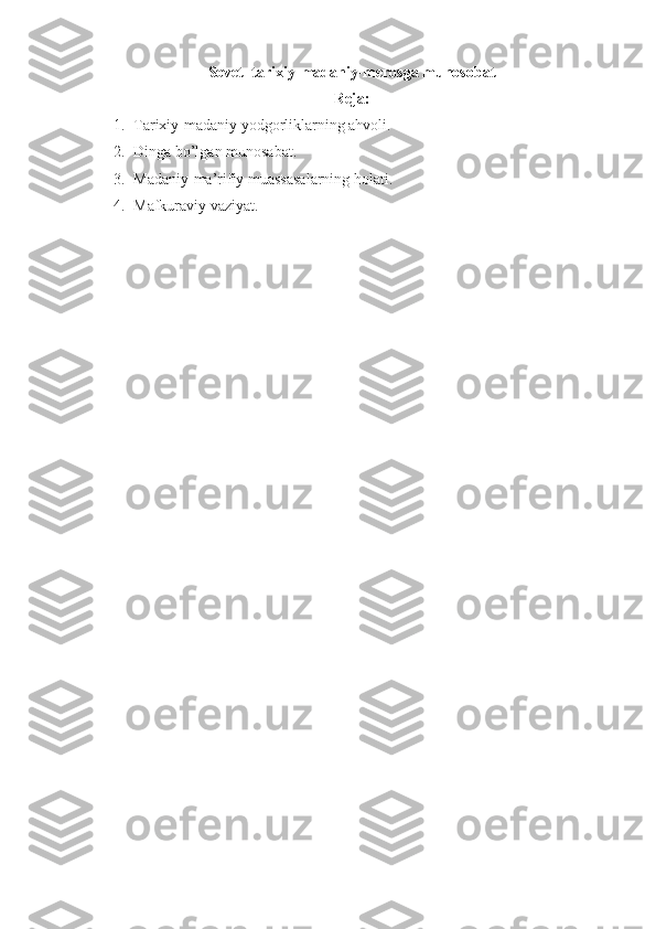 Sovet  tarixiy-madaniy-merosga munosobat
Reja:
1. Tarixiy-madaniy yodgorliklarning ahvoli. 
2. Dinga bo’lgan munosabat. 
3. Madaniy-ma’rifiy muassasalarning holati. 
4. Mafkuraviy vaziyat. 