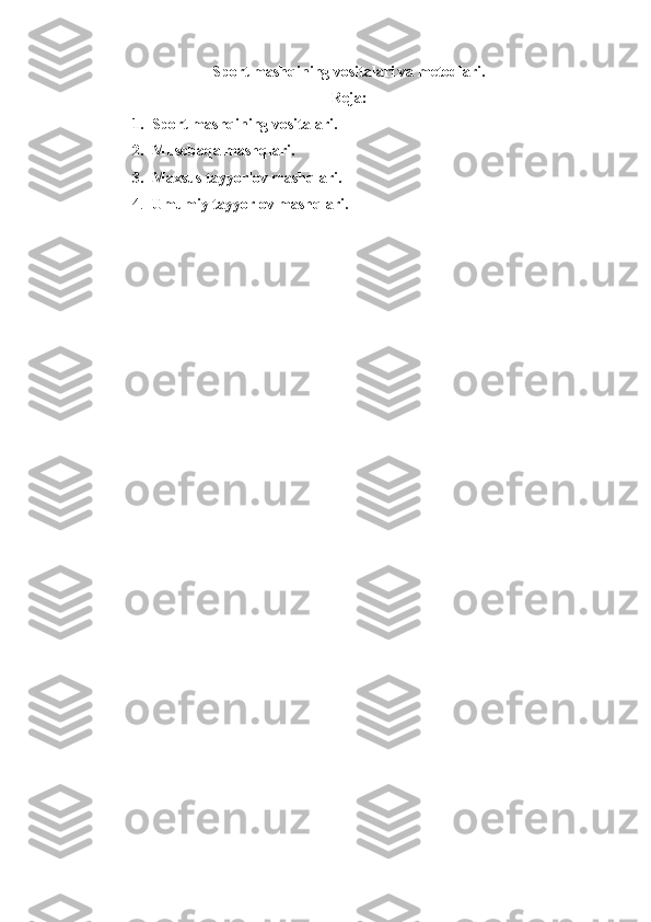 Sport  mashqining  vositalari va metodlari.
Reja:
1. Sport mashqining vositalari.
2. Musobaqa mashqlari.
3. Maxsus tayyorlov mashqlari.
4. Umumiy tayyorlov mashqlari.
  