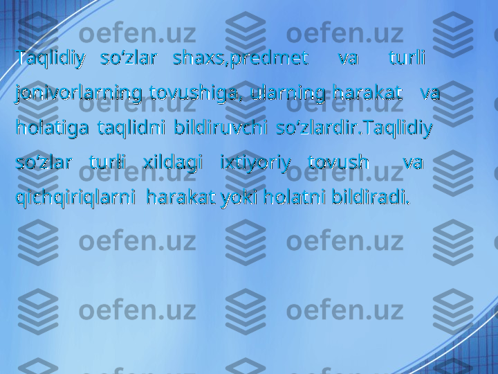 Taqlidiy  soʻzlar  shaxs,predmet    va    turli   Taqlidiy  soʻzlar  shaxs,predmet    va    turli   
jonivorlarning tovushiga,  ularning  harakat    va jonivorlarning tovushiga,  ularning  harakat    va 
holatiga  taqlidni  bildiruvchi  soʻzlardir.Taqlidiy   holatiga  taqlidni  bildiruvchi  soʻzlardir.Taqlidiy   
soʻzlar  turli  xildagi  ixtiyoriy  tovush    va   soʻzlar  turli  xildagi  ixtiyoriy  tovush    va   
qichqiriqlarni  harakat yoki holatni bildiradi.qichqiriqlarni  harakat yoki holatni bildiradi. 