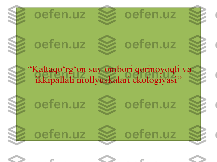  “ Kattaqo‘rg‘on suv ombori qorinoyoqli va 
ikkipallali mollyuskalari ekologiyasi ” 