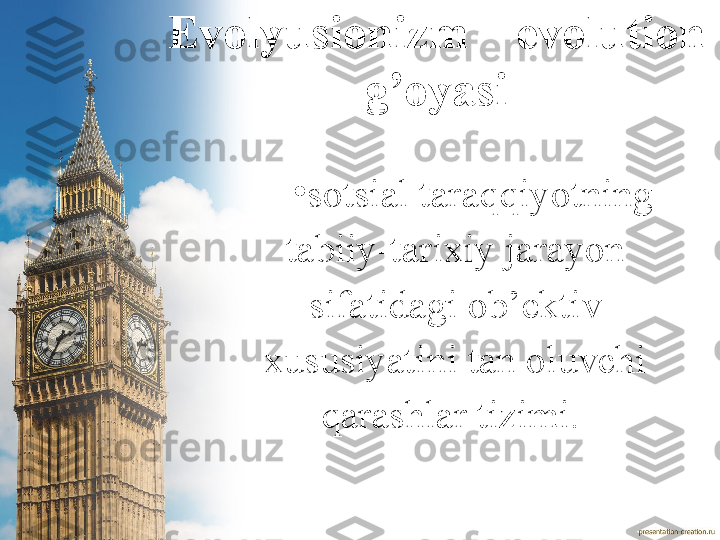 Evolyusionizm  – evolution 
g’oyasi
•
sotsial taraqqiyotning 
tabiiy-tarixiy jarayon 
sifatidagi ob’ektiv 
xususiyatini tan oluvchi 
qarashlar tizimi.  