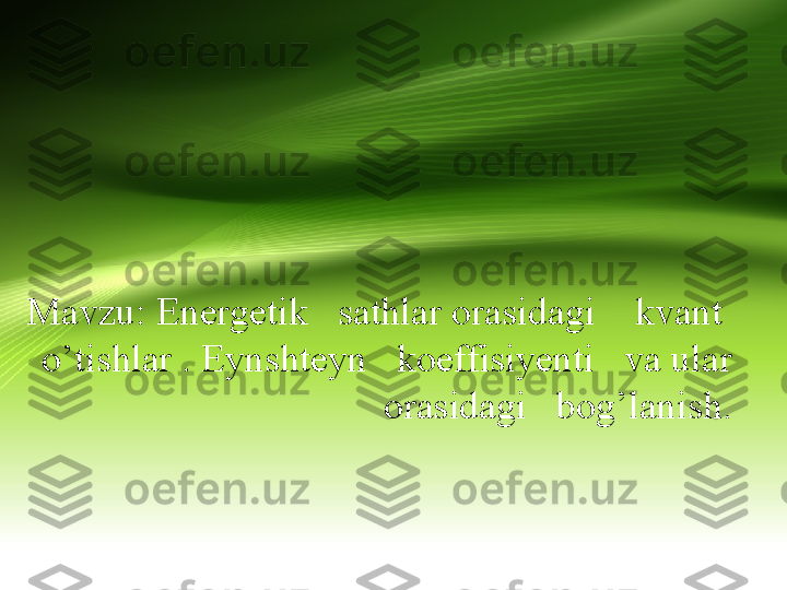 Mavzu: Energetik   sathlar orasidagi    kvant  
 o’tishlar . Eynshteyn   koeffisiyenti   va ular 
  orasidagi   bog’lanish. 