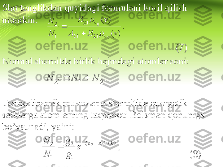 Shu tenglikdan quyidagi formulani hosil qilish 
mumkin:
                                                                (7)
Normal sharoitda birlik hajmdagi atomlar soni:
                                                         
Termodinamik muvozanat sharoitida energetik 
sathlarga atomlarning taqsimoti Bolsman qonuniga 
bo’ysunadi, ya’ni:
                                                                     (8)2	1	N	N	N				.  )()(
0	
0
2121 21
1 2
vBA vB
NN
vv
	

	
. 	
kT	
e	
g
g	
N
N	/	)	(	
1
2	
1
2	1	2					
	,  