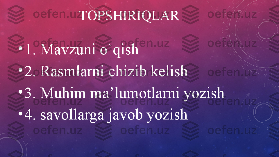 TOPSHIRIQLAR
•
1. Mavzuni o`qish
•
2. Rasmlarni chizib kelish
•
3. Muhim ma’lumotlarni yozish
•
4. savollarga javob yozish 