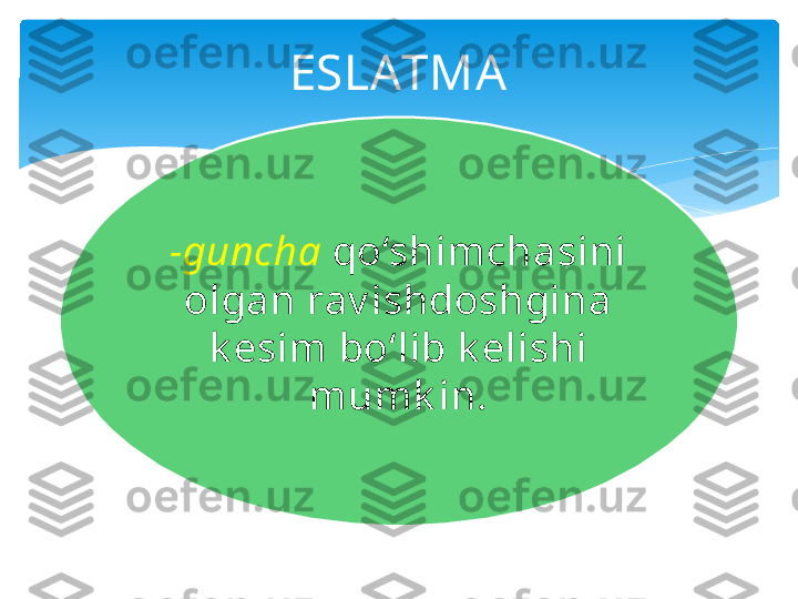 ESLATMA
-guncha   qo‘shimchasini 
olgan rav ishdoshgina 
k esim bo‘lib k elishi 
mumk in.   