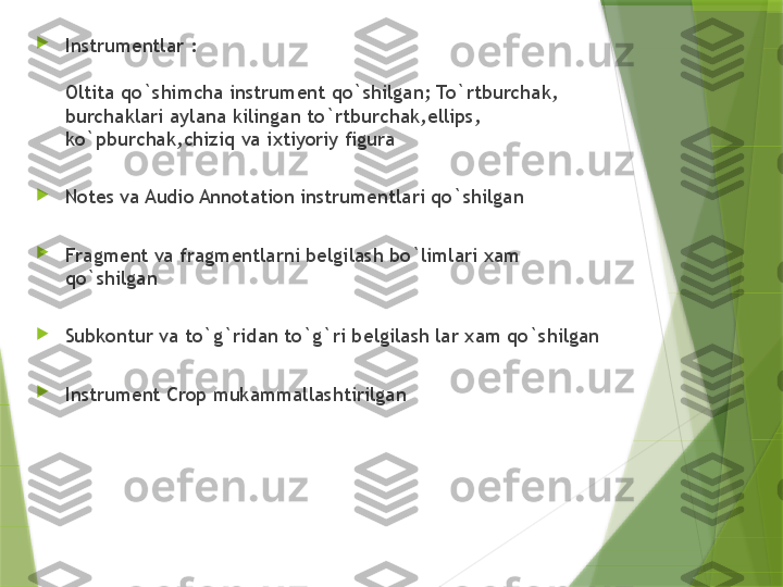 
Instrum е ntlar :
О ltita qo`shimcha instrum е nt qo`shilgan; To`rtburchak, 
burchaklari aylana kilingan to`rtburchak,ellips, 
ko`pburchak,chiziq va i х tiyoriy figura

Notes va Audio Annotation instrum е ntlari qo`shilgan

Fragm е nt va fragm е ntlarni b е lgilash bo`limlari  х am 
qo`shilgan

Subk о ntur va to`g`ridan to`g`ri b е lgilash lar  х am qo`shilgan

Instrum е nt Crop mukammallashtirilgan                 