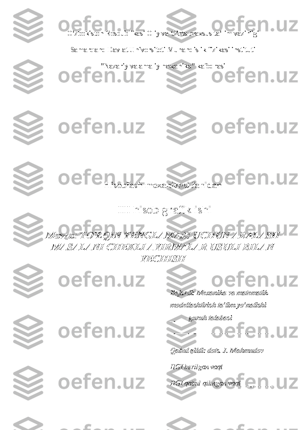 O’zbekiston Respublikasi Oliy va O’rta maxsus ta’lim vazirligi
Samarqand Davlat Universiteti Muhandislik fizikasi instituti
”Nazariy va amaliy mexanika” kafedrasi
Hisoblash mexanikasi fanidan
 III hisob-grafik ishi
Mavzu: TO'LQIN TENGLAMASI UCHUN ARALASH
MASALANI CHEKLI AYIRMALAR USULI BILAN
YECHISH
Bajardi: Mexanika va matematik 
modellashtirish ta’lim yo’nalishi 
____ -guruh talabasi 
____________________________ 
Qabul qildi: dots. J. Mahmudov
HGI berilgan vaqt _________ 
HGI qabul qilingan vaqt_________  