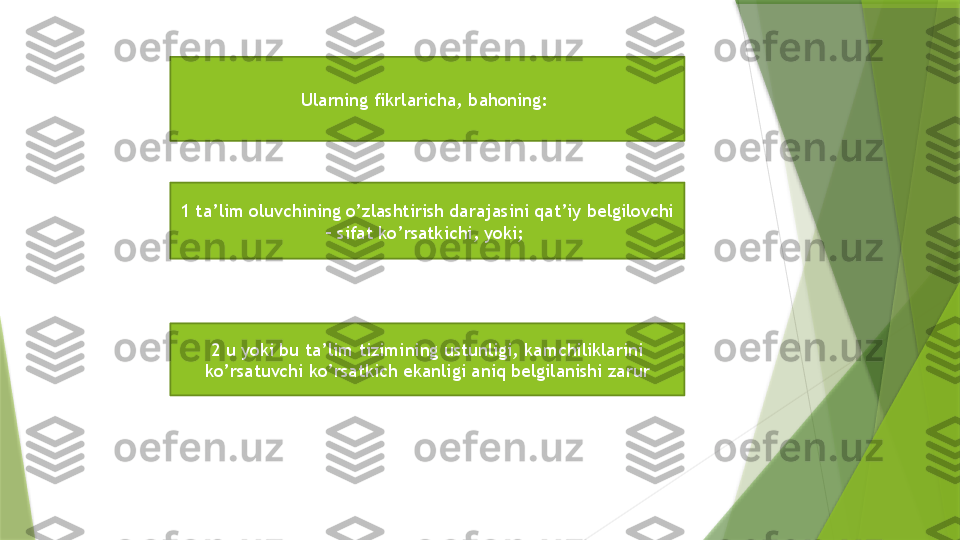 Ularning fikrlaricha, bahoning: 
1 ta’lim oluvchining o’zlashtirish darajasini qat’iy belgilovchi 
– sifat ko’rsatkichi, yoki; 
2 u yoki bu ta’lim tizimining ustunligi, kamchiliklarini 
ko’rsatuvchi ko’rsatkich ekanligi aniq belgilanishi zarur                 