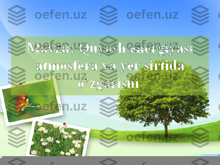 Mavzu:  Quyosh energiyasi 
atmosfera va yer sirtida 
o’zgarishi   