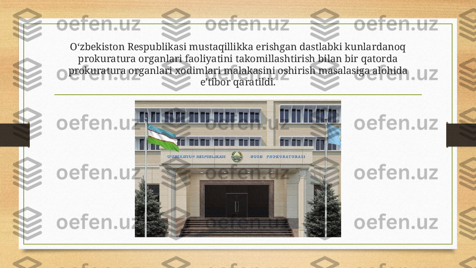 O‘zbekiston Respublikasi mustaqillikka erishgan dastlabki kunlardanoq 
prokuratura organlari faoliyatini takomillashtirish bilan bir qatorda 
prokuratura organlari xodimlari malakasini oshirish masalasiga alohida 
e’tibor qaratildi. 