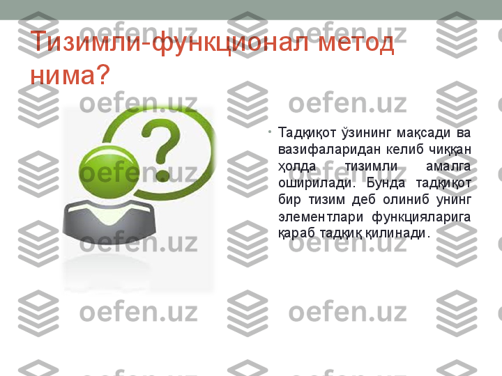 Тизимли-функционал метод 
нима?
•
Тадқиқот  ўзининг  мақсади  ва 
вазифаларидан  келиб  чиққан 
ҳолда  тизимли  амалга 
оширилади.  Бунда  тадқиқот 
бир  тизим  деб  олиниб  унинг 
элементлари  функцияларига 
қараб тадқиқ қилинади.  