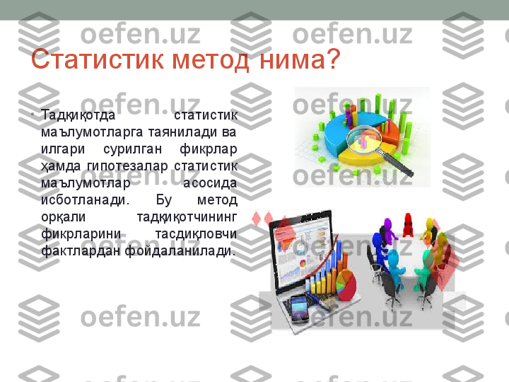 Статистик метод нима?
•
Тадқиқотда  статистик 
маълумотларга таянилади ва 
илгари  сурилган  фикрлар 
ҳамда  гипотезалар  статистик 
маълумотлар  асосида 
исботланади.  Бу  метод 
орқали  тадқиқотчининг 
фикрларини  тасдиқловчи 
фактлардан фойдаланилади. 