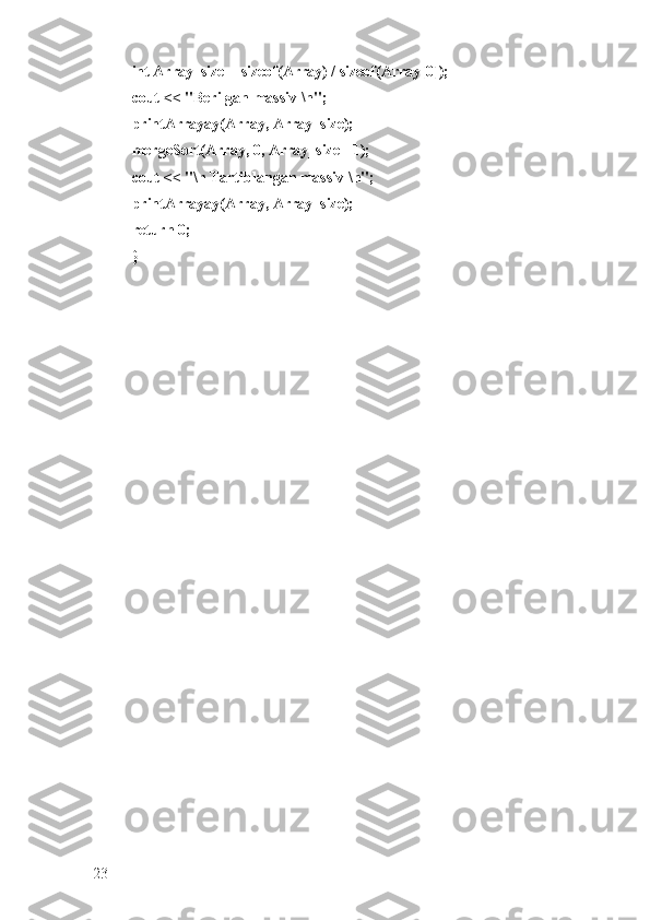 int Array_size = sizeof(Array) / sizeof(Array[0]); 
cout << "Berilgan massiv \n"; 
printArrayay(Array, Array_size); 
mergeSort(Array, 0, Array_size - 1); 
cout << "\n Tartiblangan massiv \n"; 
printArrayay(Array, Array_size); 
return 0; 
}
23 