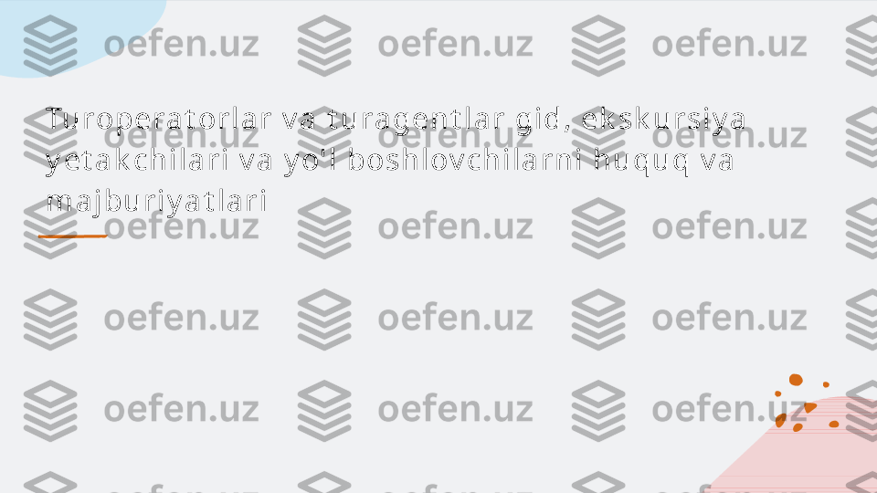 Tu r ope r a t or l a r  v a  t u r a ge n t l a r  gi d, e k sk u r s i y a  
y e t a k c h i l a r i  v a  y o' l  bos h l ov c h i l a r n i  h u qu q v a  
m a j bu r i y a t l a r i   