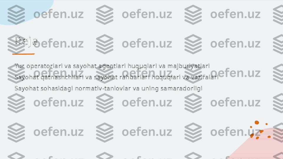 R e j a
Tur operatorlari va sayohat agentlari huquqlari va majburiyatlari
Sayohat qatnashchilari va sayohat rahbarlari huquqlari va vazifalari
Sayohat sohasidagi normativ -tanlovlar v a uning samaradorligi   